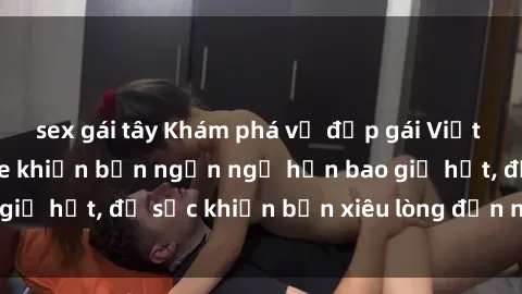 sex gái tây Khám phá vẻ đẹp gái Việt Nam nude không che khiến bạn ngẩn ngơ hơn bao giờ hết, đủ sức khiến bạn xiêu lòng đến ngất ngây