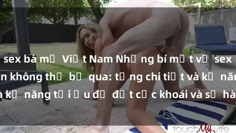 sex bà mẹ Việt Nam Những bí mật về sex người lớn mà bạn không thể bỏ qua: từng chi tiết và kỹ năng tối ưu để đạt cực khoái và sự hài lòng tối đa.