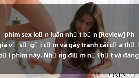 phim sex loạn luân nhật bản [Review] Phim sex loli: Đánh giá về sự gợi cảm và gây tranh cãi của thể loại phim này. Những điểm nổi bật và đáng lưu ý khi xem phim loli.