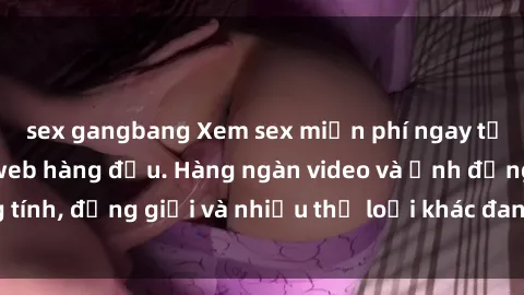 sex gangbang Xem sex miễn phí ngay tại địa chỉ trang web hàng đầu. Hàng ngàn video và ảnh đồng tính, đồng giới và nhiều thể loại khác đang chờ bạn khám phá.