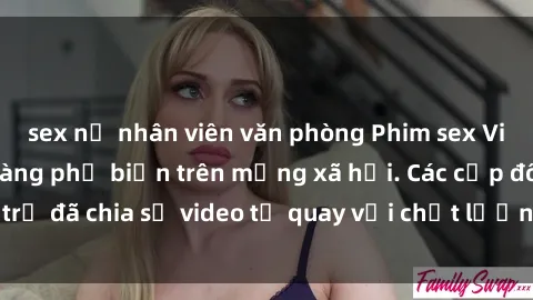 sex nữ nhân viên văn phòng Phim sex Việt Nam HD ngày càng phổ biến trên mạng xã hội. Các cặp đôi trẻ đã chia sẻ video tự quay với chất lượng sắc nét, gợi cảm.