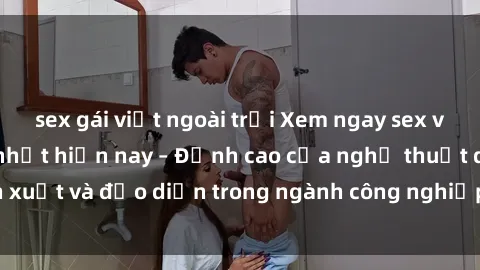 sex gái việt ngoài trời Xem ngay sex video Việt Nam hot nhất hiện nay – Đỉnh cao của nghệ thuật diễn xuất và đạo diễn trong ngành công nghiệp phim người lớn tại đây!
