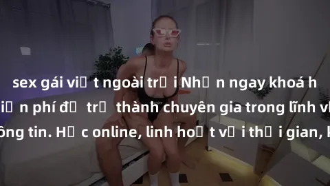 sex gái việt ngoài trời Nhận ngay khoá học lập trình Java miễn phí để trở thành chuyên gia trong lĩnh vực công nghệ thông tin. Học online, linh hoạt với thời gian, không giới hạn địa điểm. Đăng ký nga