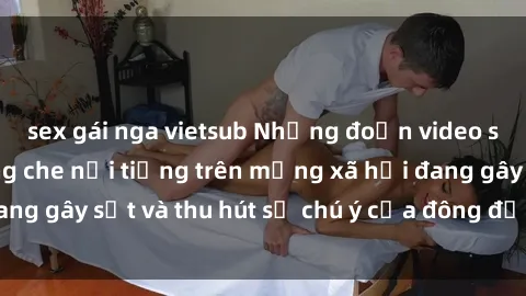 sex gái nga vietsub Những đoạn video sex Việt Nam không che nổi tiếng trên mạng xã hội đang gây sốt và thu hút sự chú ý của đông đảo người xem.