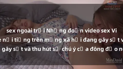 sex ngoài trời Những đoạn video sex Việt Nam không che nổi tiếng trên mạng xã hội đang gây sốt và thu hút sự chú ý của đông đảo người xem.