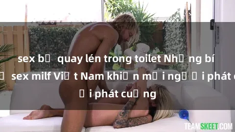 sex bị quay lén trong toilet Những bí mật về sex milf Việt Nam khiến mọi người phát cuồng