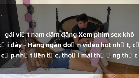 gái việt nam dâm đãng Xem phim sex không che miễn phí tại đây – Hàng ngàn đoạn video hot nhất, cập nhật liên tục, thoải mái thưởng thức mà không tốn kém.