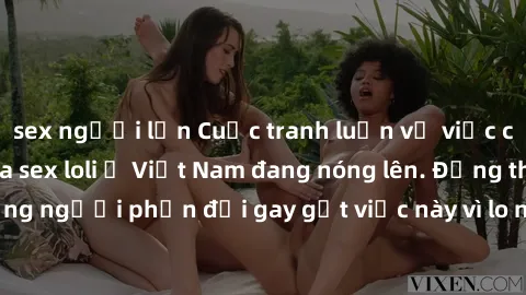 sex người lớn Cuộc tranh luận về việc có nên hợp pháp hóa sex loli ở Việt Nam đang nóng lên. Đồng thời, cũng có những người phản đối gay gắt việc này vì lo ngại về tác động tiêu cực lên trẻ em và xã h