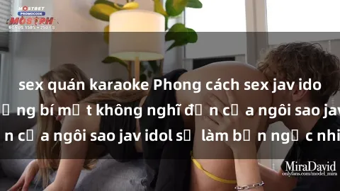sex quán karaoke Phong cách sex jav idol siêu hấp dẫn: Những bí mật không nghĩ đến của ngôi sao jav idol sẽ làm bạn ngạc nhiên!