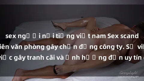 sex người nổi tiếng việt nam Sex scandal của nữ nhân viên văn phòng gây chấn động công ty. Sự việc gây tranh cãi và ảnh hưởng đến uy tín của doanh nghiệp.