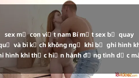 sex mẹ con việt nam Bí mật sex bị quay lén: Những hậu quả và bi kịch không ngờ khi bị ghi hình khi thực hiện hành động tình dục mà không biết.