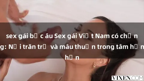 sex gái bắc âu Sex gái Việt Nam có chồng: Nỗi trăn trở và mâu thuẫn trong tâm hồn