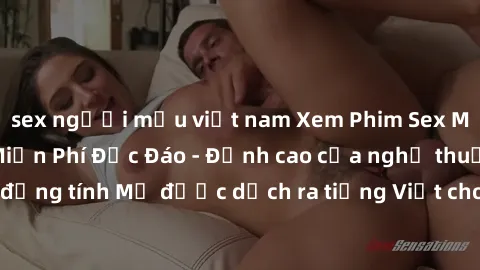 sex người mẫu việt nam Xem Phim Sex Mỹ Vietsub Online Miễn Phí Độc Đáo - Đỉnh cao của nghệ thuật đồng tính Mỹ được dịch ra tiếng Việt cho người xem hiểu rõ hơn.