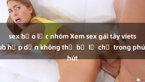 sex bạo lực nhóm Xem sex gái tây vietsub hấp dẫn không thể bỏ lỡ chỉ trong phút