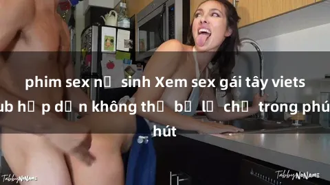 phim sex nữ sinh Xem sex gái tây vietsub hấp dẫn không thể bỏ lỡ chỉ trong phút