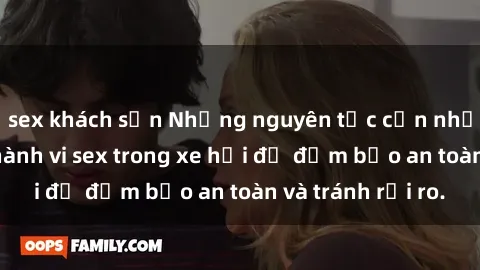 sex khách sạn Những nguyên tắc cần nhớ khi thực hiện hành vi sex trong xe hơi để đảm bảo an toàn và tránh rủi ro.