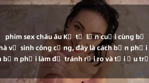 phim sex châu âu Kể từ lần cuối cùng bạn thực hành sex nhà vệ sinh công cộng, đây là cách bạn phải làm để tránh rủi ro và tối ưu trải nghiệm.