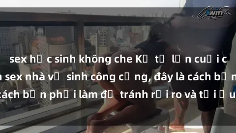 sex học sinh không che Kể từ lần cuối cùng bạn thực hành sex nhà vệ sinh công cộng, đây là cách bạn phải làm để tránh rủi ro và tối ưu trải nghiệm.