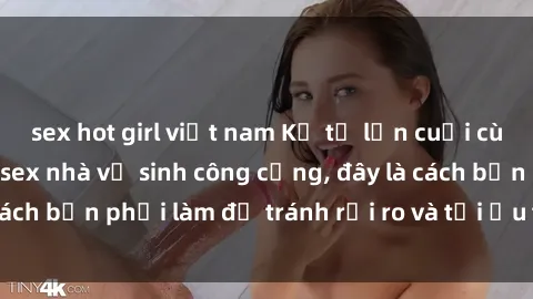 sex hot girl việt nam Kể từ lần cuối cùng bạn thực hành sex nhà vệ sinh công cộng, đây là cách bạn phải làm để tránh rủi ro và tối ưu trải nghiệm.