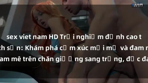 sex viet nam HD Trải nghiệm đỉnh cao tình yêu tại sex khách sạn: Khám phá cảm xúc mới mẻ và đam mê trên chăn giường sang trọng, độc đáo, không giới hạn.