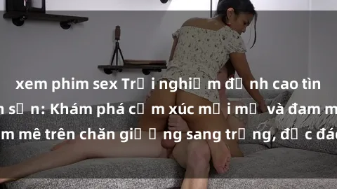 xem phim sex Trải nghiệm đỉnh cao tình yêu tại sex khách sạn: Khám phá cảm xúc mới mẻ và đam mê trên chăn giường sang trọng, độc đáo, không giới hạn.
