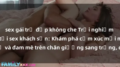 sex gái trẻ đẹp không che Trải nghiệm đỉnh cao tình yêu tại sex khách sạn: Khám phá cảm xúc mới mẻ và đam mê trên chăn giường sang trọng, độc đáo, không giới hạn.