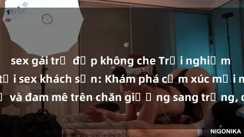 sex gái trẻ đẹp không che Trải