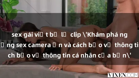 sex gái việt bị lộ clip 'Khám phá nguy cơ của việc sử dụng sex camera ẩn và cách bảo vệ thông tin cá nhân của bạn'