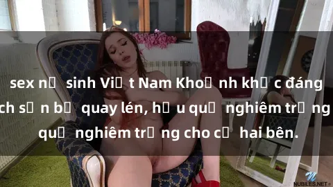 sex nữ sinh Việt Nam Khoảnh khắc đáng buồn: Sex khách sạn bị quay lén, hậu quả nghiêm trọng cho cả hai bên.
