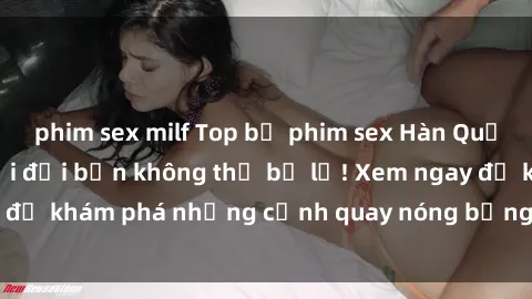 phim sex milf Top bộ phim sex Hàn Quốc hot nhất mọi thời đại bạn không thể bỏ lỡ! Xem ngay để khám phá những cảnh quay nóng bỏng, đầy nghẹt thở!