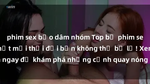 phim sex bạo dâm nhóm Top bộ phim sex Hàn Quốc hot nhất mọi thời đại bạn không thể bỏ lỡ! Xem ngay để khám phá những cảnh quay nóng bỏng, đầy nghẹt thở!