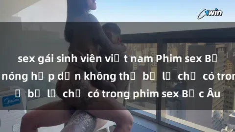 sex gái sinh viên việt nam Phim sex Bắc Âu: Những cảnh nóng hấp dẫn không thể bỏ lỡ chỉ có trong phim sex Bắc Âu