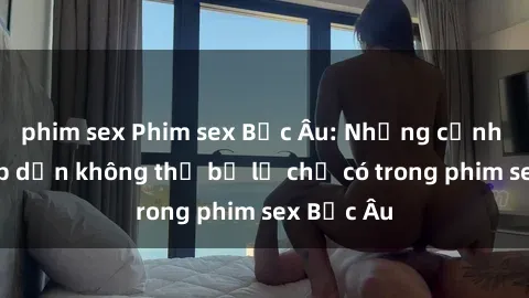 phim sex Phim sex Bắc Âu: Nhữn