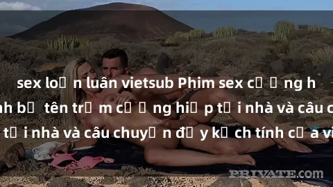 sex loạn luân vietsub Phim sex cưỡng hiếp vietsub: Nữ sinh bị tên trộm cưỡng hiếp tại nhà và câu chuyện đầy kịch tính của vietsub