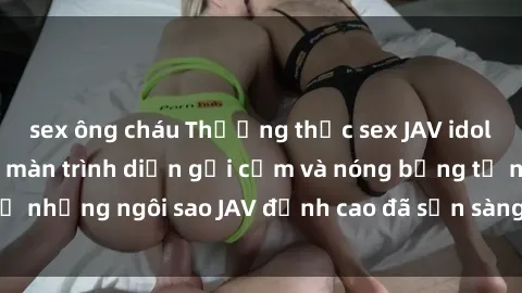 sex ông cháu Thưởng thức sex JAV idol miễn phí: Những màn trình diễn gợi cảm và nóng bỏng từ những ngôi sao JAV đỉnh cao đã sẵn sàng để bạn khám phá.