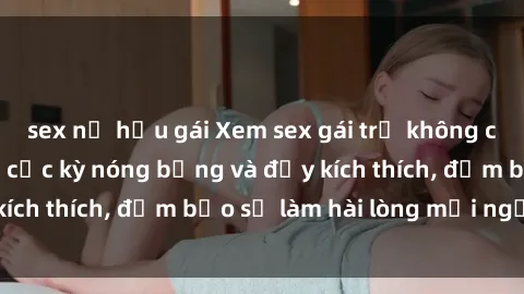 sex nữ hầu gái Xem sex gái trẻ không che hấp dẫn nhất, cực kỳ nóng bỏng và đầy kích thích, đảm bảo sẽ làm hài lòng mọi người!