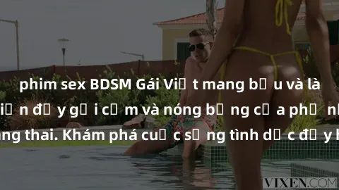 phim sex BDSM Gái Việt mang bầu và làm tình: Màn trình diễn đầy gợi cảm và nóng bỏng của phụ nữ mang thai. Khám phá cuộc sống tình dục đầy hấp dẫn và mới lạ của họ!