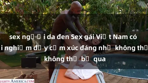 sex người da đen Sex gái Việt Nam có con: Trải nghiệm đầy cảm xúc đáng nhớ không thể bỏ qua