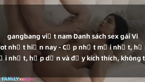 gangbang việt nam Danh sách sex gái Việt Nam sinh viên hot nhất hiện nay - Cập nhật mới nhất, hấp dẫn và đầy kích thích, không thể bỏ qua!