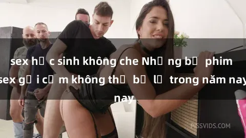 sex học sinh không che Những bộ phim sex gợi cảm không thể bỏ lỡ trong năm nay