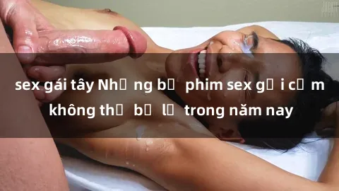 sex gái tây Những bộ phim sex gợi cảm không thể bỏ lỡ trong năm nay