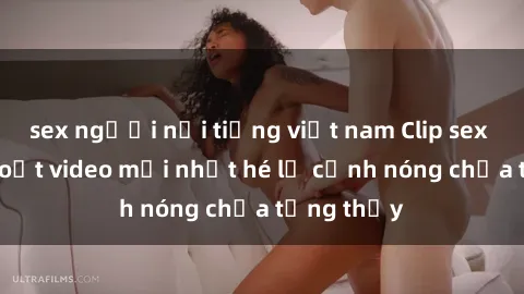 sex người nổi tiếng việt nam Clip sex gây sốc: Loạt video mới nhất hé lộ cảnh nóng chưa từng thấy