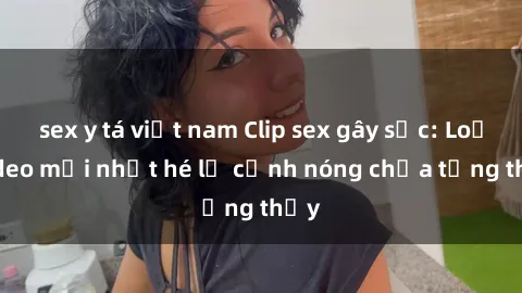 sex y tá việt nam Clip sex gây sốc: Loạt video mới nhất hé lộ cảnh nóng chưa từng thấy