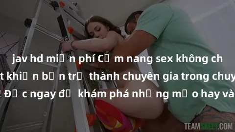 jav hd miễn phí Cẩm nang sex không che: Những bí quyết khiến bạn trở thành chuyên gia trong chuyện ấy! Đọc ngay để khám phá những mẹo hay và bí quyết tình dục không che.