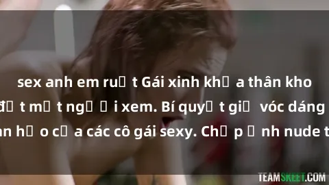 sex anh em ruột Gái xinh khỏa thân khoe dáng nóng bỏng đốt mắt người xem. Bí quyết giữ vóc dáng hoàn hảo của các cô gái sexy. Chụp ảnh nude tự tin không sợ lộ hàng.
