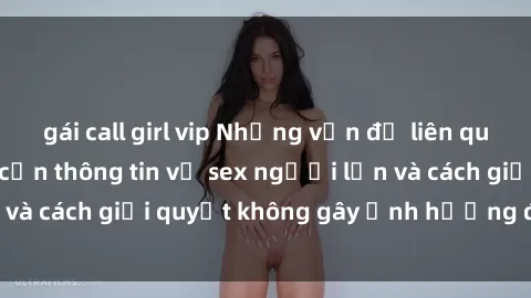 gái call girl vip Những vấn đề liên quan đến việc tiếp cận thông tin về sex người lớn và cách giải quyết không gây ảnh hưởng đến trẻ em