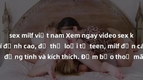 sex milf việt nam Xem ngay video sex không che miễn phí đỉnh cao, đủ thể loại từ teen, milf đến các cảnh quan hệ đồng tính và kích thích. Đảm bảo thoả mãn mọi khả năng kích thích của bạn!
