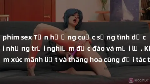 phim sex Tận hưởng cuộc sống tình dục online không che với những trải nghiệm độc đáo và mới lạ. Khám phá cảm xúc mãnh liệt và thăng hoa cùng đối tác tại các trang web chuyên nghiệp.