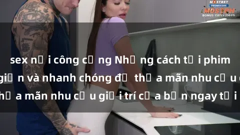 sex nơi công cộng Những cách tải phim sex về máy đơn giản và nhanh chóng để thỏa mãn nhu cầu giải trí của bạn ngay tại nhà