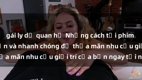 gái ly dị quan hệ Những cách tải phim sex về máy đơn giản và nhanh chóng để thỏa mãn nhu cầu giải trí của bạn ngay tại nhà